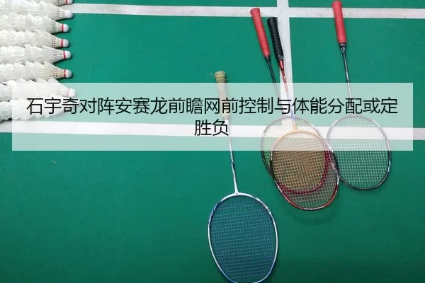 石宇奇对阵安赛龙前瞻网前控制与体能分配或定胜负
