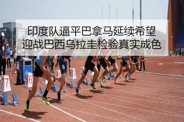 印度队逼平巴拿马延续希望 迎战巴西乌拉圭检验真实成色